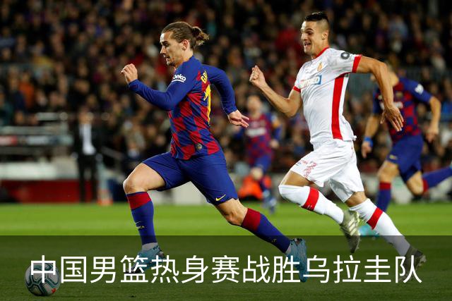 中国男篮热身赛战胜乌拉圭队