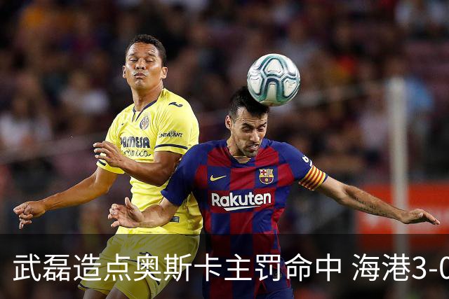武磊造点奥斯卡主罚命中 海港3-0领先津门虎